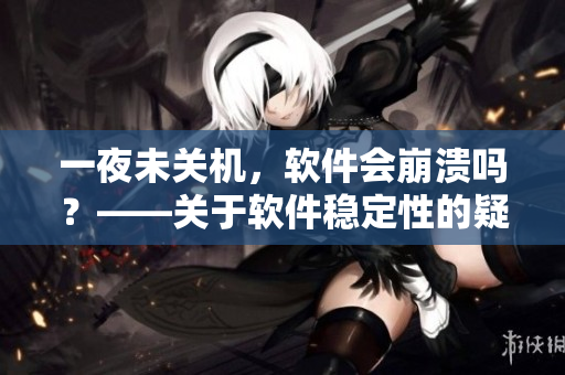 一夜未关机，软件会崩溃吗？——关于软件稳定性的疑问解答