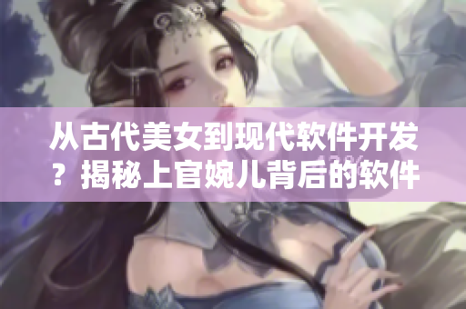 从古代美女到现代软件开发？揭秘上官婉儿背后的软件故事