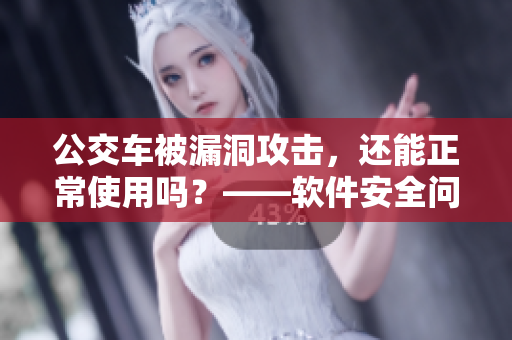 公交车被漏洞攻击，还能正常使用吗？——软件安全问题受到关注