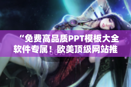 “免费高品质PPT模板大全软件专属！欧美顶级网站推荐分享”