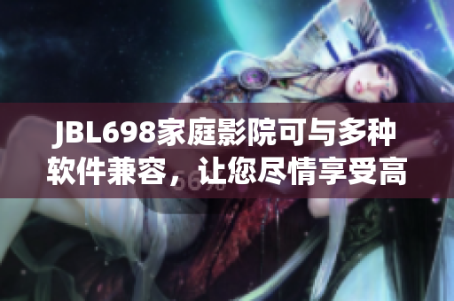 JBL698家庭影院可与多种软件兼容，让您尽情享受高清影音体验