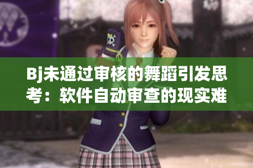 Bj未通过审核的舞蹈引发思考：软件自动审查的现实难题