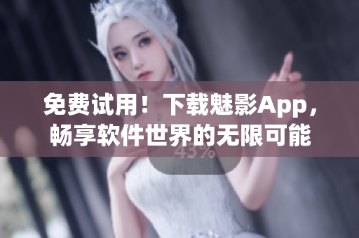 免费试用！下载魅影App，畅享软件世界的无限可能
