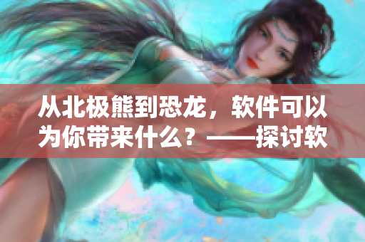 从北极熊到恐龙，软件可以为你带来什么？——探讨软件在教育领域的应用
