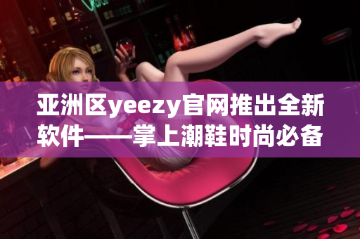 亚洲区yeezy官网推出全新软件——掌上潮鞋时尚必备