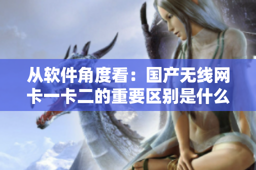 从软件角度看：国产无线网卡一卡二的重要区别是什么？