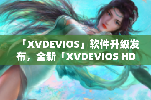 「XVDEVIOS」软件升级发布，全新「XVDEVIOS HD」优化体验！