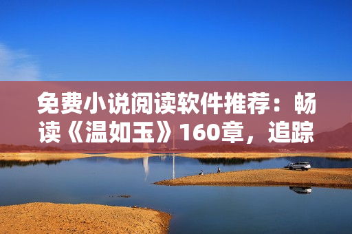 免费小说阅读软件推荐：畅读《温如玉》160章，追踪二虎命运