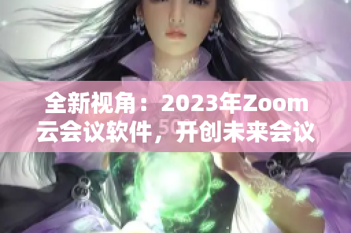 全新视角：2023年Zoom云会议软件，开创未来会议新体验