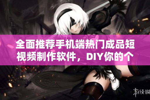 全面推荐手机端热门成品短视频制作软件，DIY你的个性特色短片！