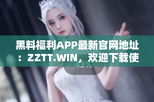 黑料福利APP最新官网地址：ZZTT.WIN，欢迎下载使用！