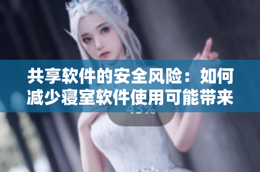 共享软件的安全风险：如何减少寝室软件使用可能带来的问题