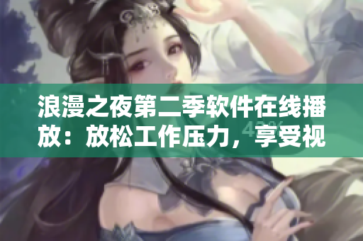 浪漫之夜第二季软件在线播放：放松工作压力，享受视听盛宴