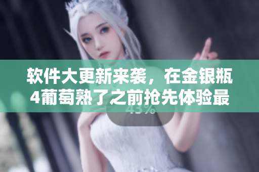 软件大更新来袭，在金银瓶4葡萄熟了之前抢先体验最新版！
