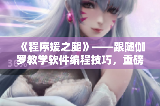 《程序媛之腿》——跟随伽罗教学软件编程技巧，重磅推出腿法教程！
