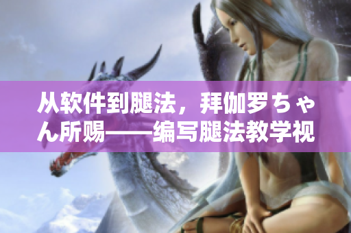 从软件到腿法，拜伽罗ちゃん所赐——编写腿法教学视频的灵感来源