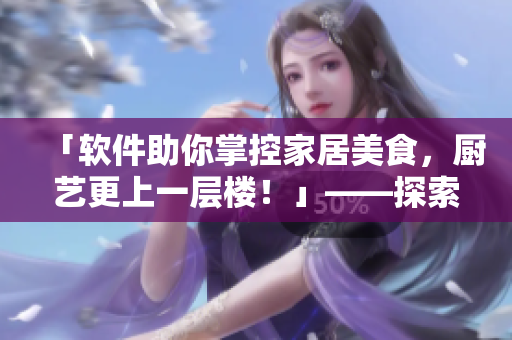 「软件助你掌控家居美食，厨艺更上一层楼！」——探索唐小米的厨房软件
