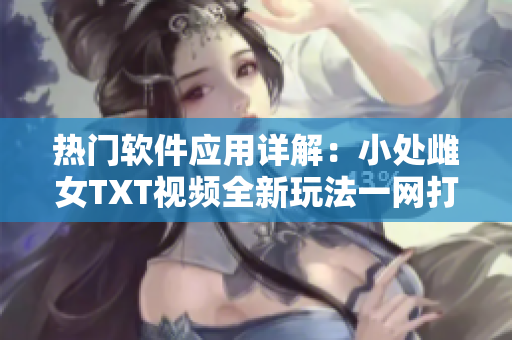 热门软件应用详解：小处雌女TXT视频全新玩法一网打尽