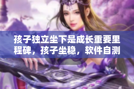 孩子独立坐下是成长重要里程碑，孩子坐稳，软件自测稳定性也重要。