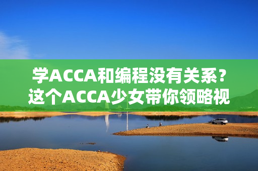 学ACCA和编程没有关系？这个ACCA少女带你领略视频课程的魅力！