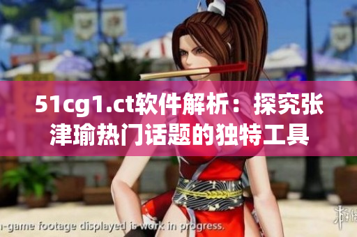 51cg1.ct软件解析：探究张津瑜热门话题的独特工具