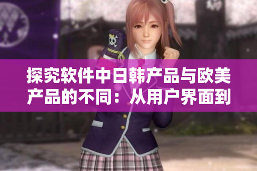 探究软件中日韩产品与欧美产品的不同：从用户界面到功能实现的差异