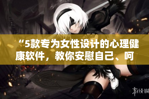 “5款专为女性设计的心理健康软件，教你安慰自己、呵护自己！”