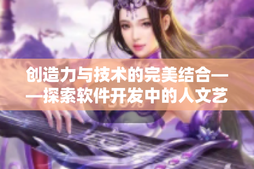 创造力与技术的完美结合——探索软件开发中的人文艺术