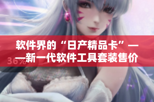 软件界的“日产精品卡”——新一代软件工具套装售价揭晓！