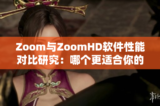 Zoom与ZoomHD软件性能对比研究：哪个更适合你的工作需求？