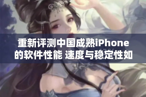 重新评测中国成熟iPhone的软件性能 速度与稳定性如何？