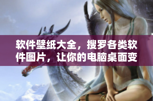 软件壁纸大全，搜罗各类软件图片，让你的电脑桌面变得更有个性！