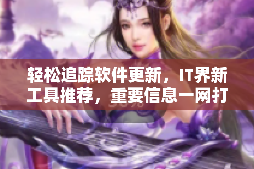 轻松追踪软件更新，IT界新工具推荐，重要信息一网打尽
