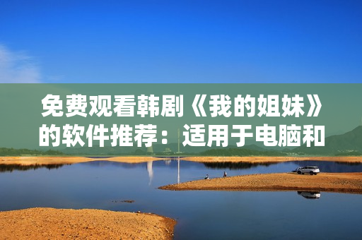免费观看韩剧《我的姐妹》的软件推荐：适用于电脑和手机的全能播放器