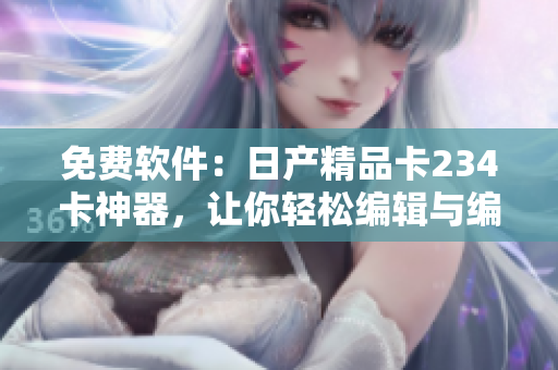 免费软件：日产精品卡234卡神器，让你轻松编辑与编写！