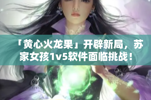 「黄心火龙果」开辟新局，苏家女孩1v5软件面临挑战！