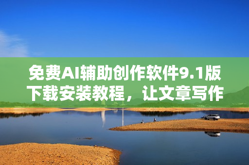 免费AI辅助创作软件9.1版下载安装教程，让文章写作更便捷高效！