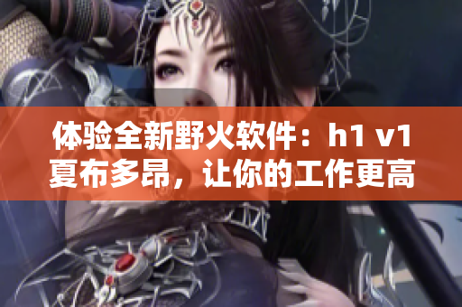 体验全新野火软件：h1 v1夏布多昂，让你的工作更高效优美