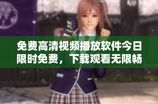 免费高清视频播放软件今日限时免费，下载观看无限畅享