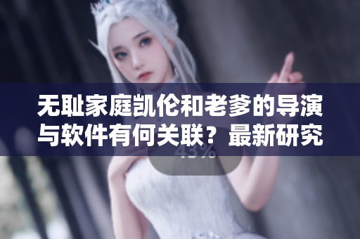 无耻家庭凯伦和老爹的导演与软件有何关联？最新研究揭秘！