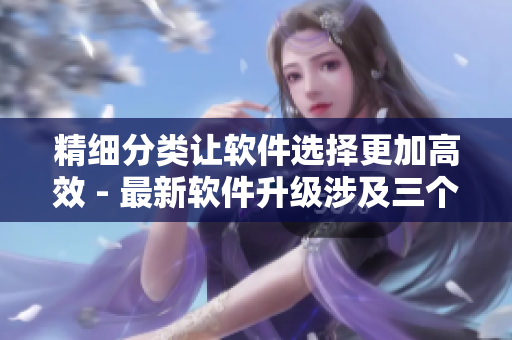 精细分类让软件选择更加高效 - 最新软件升级涉及三个新区域的功能优化