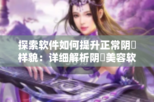 探索软件如何提升正常阴脣样貌：详细解析阴脣美容软件的功能与效果