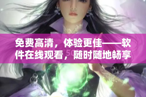 免费高清，体验更佳——软件在线观看，随时随地畅享视听盛宴！