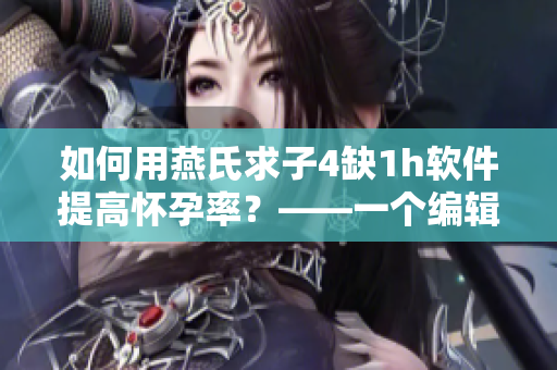 如何用燕氏求子4缺1h软件提高怀孕率？——一个编辑的探索