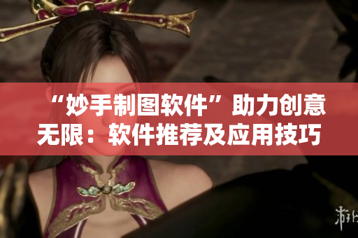 “妙手制图软件”助力创意无限：软件推荐及应用技巧分享