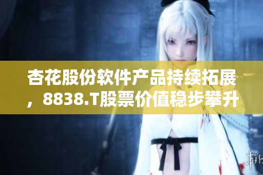 杏花股份软件产品持续拓展，8838.T股票价值稳步攀升