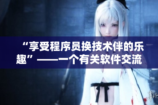 “享受程序员换技术伴的乐趣”——一个有关软件交流故事的报道