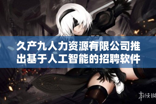 久产九人力资源有限公司推出基于人工智能的招聘软件鱼搜人才