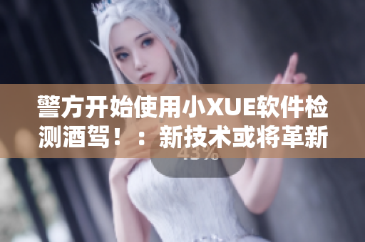 警方开始使用小XUE软件检测酒驾！：新技术或将革新交通安全检测！