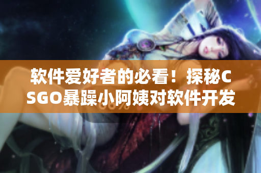 软件爱好者的必看！探秘CSGO暴躁小阿姨对软件开发的启示